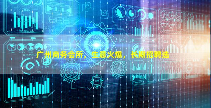 广州商务会所，生意火爆，长期招聘选
